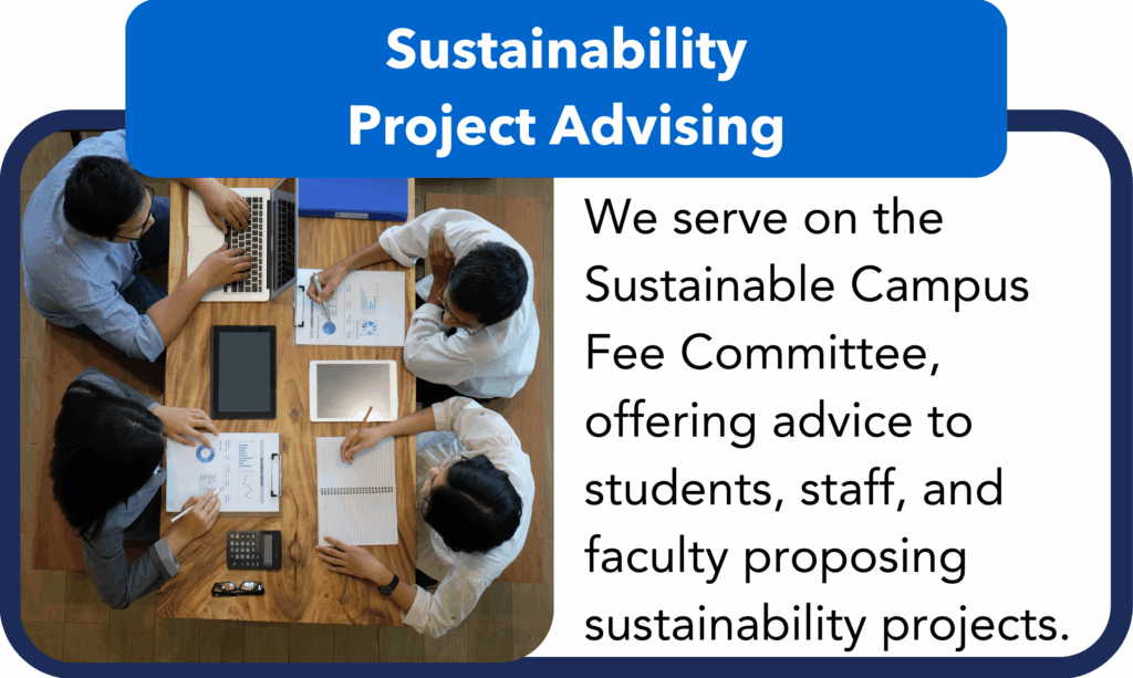 Sustainability Project Advising.
We serve on the Sustainable Campus Fee Committee, offering advice to students, staff, and faculty proposing sustainability projects.
